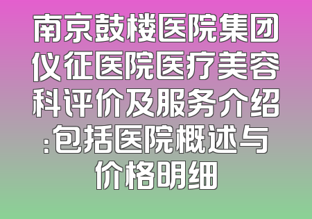 南京鼓楼医院集团仪征医院医疗美容科评价及服务介绍：包括医院概述与价格明细