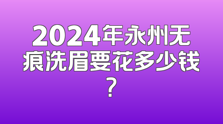 2024年永州无痕洗眉要花多少钱？