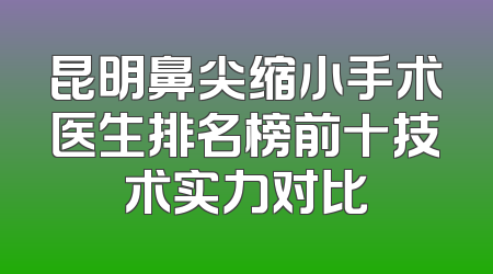 昆明鼻尖缩小手术医生排名榜前十技术实力对比