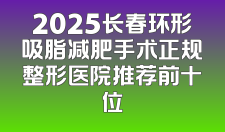 2025长春环形吸脂减肥手术正规整形医院推荐前十位