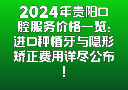 2024年贵阳口腔服务价格一览：进口种植牙与隐形矫正费用详尽公布！