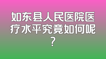 如东县人民医院医疗水平究竟如何呢？