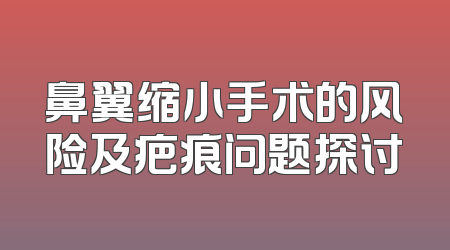 鼻翼缩小手术的风险及疤痕问题探讨