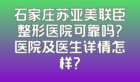 石家庄苏亚美联臣整形医院可靠吗？医院及医生详情怎样？