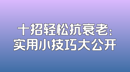 十招轻松抗衰老：实用小技巧大公开