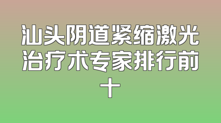 汕头阴道紧缩激光治疗术专家排行前十