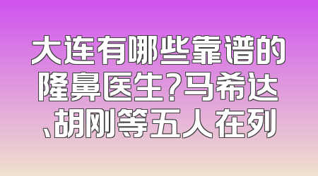 大连有哪些靠谱的隆鼻医生？马希达、胡刚等五人在列