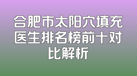 合肥市太阳穴填充医生排名榜前十对比解析