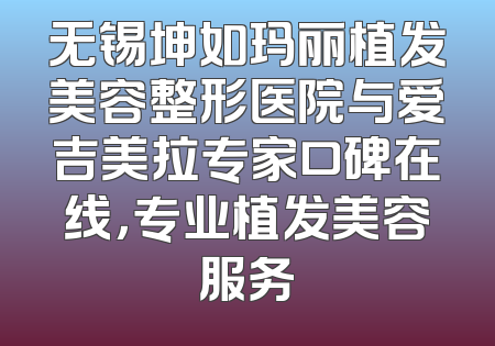 无锡坤如玛丽植发美容整形医院与爱吉美拉专家口碑在线，专业植发美容服务