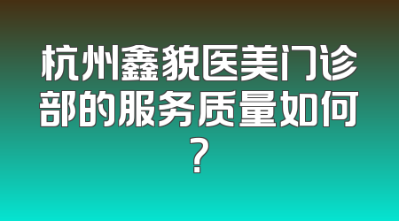 杭州鑫貌医美门诊部的服务质量如何？