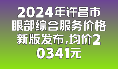 2024年许昌市眼部综合服务价格新版发布，均价20341元