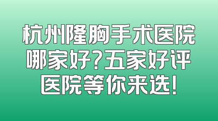 杭州隆胸手术医院哪家好？五家好评医院等你来选！