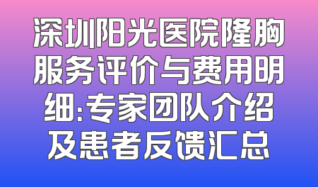 深圳阳光医院隆胸服务评价与费用明细：专家团队介绍及患者反馈汇总