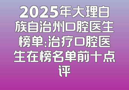 2025年大理白族自治州口腔医生榜单：治疗口腔医生在榜名单前十点评