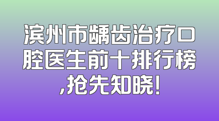 滨州市龋齿治疗口腔医生前十排行榜，抢先知晓！