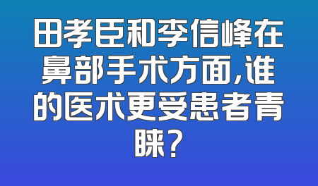 田孝臣和李信峰在鼻部手术方面，谁的医术更受患者青睐？