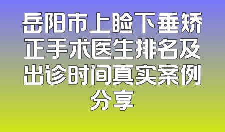 岳阳市上睑下垂矫正手术医生排名及出诊时间真实案例分享