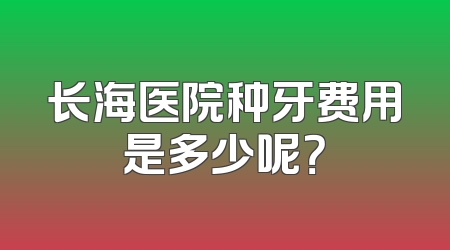 长海医院种牙费用是多少呢？
