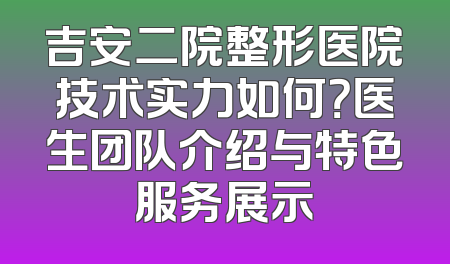 吉安二院整形医院技术实力如何？医生团队介绍与特色服务展示