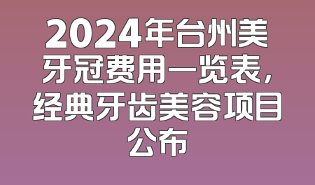 2024年台州美牙冠费用一览表，经典牙齿美容项目公布