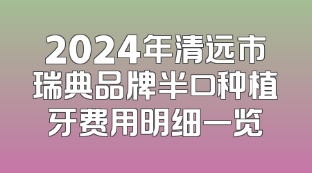 2024年清远市瑞典品牌半口种植牙费用明细一览