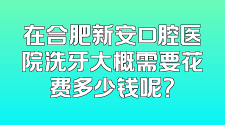 在合肥新安口腔医院洗牙大概需要花费多少钱呢？