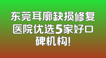 东莞耳廓缺损修复医院优选5家好口碑机构!