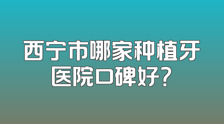 西宁市哪家种植牙医院口碑好？