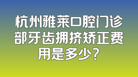 杭州雅莱口腔门诊部牙齿拥挤矫正费用是多少？