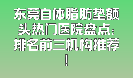 东莞自体脂肪垫额头热门医院盘点：排名前三机构推荐！