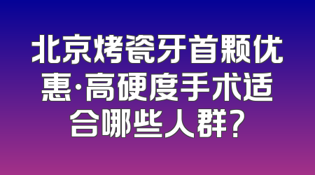 北京烤瓷牙首颗优惠·高硬度手术适合哪些人群？