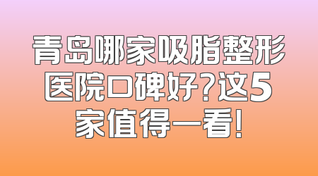 青岛哪家吸脂整形医院口碑好？这5家值得一看！