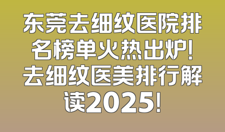 东莞去细纹医院排名榜单火热出炉！去细纹医美排行解读2025！