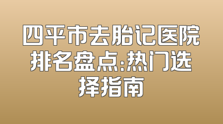 四平市去胎记医院排名盘点：热门选择指南