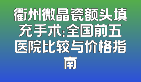 衢州微晶瓷额头填充手术：全国前五医院比较与价格指南