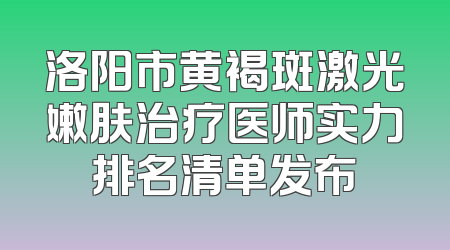 洛阳市黄褐斑激光嫩肤治疗医师实力排名清单发布