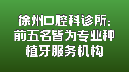徐州口腔科诊所：前五名皆为专业种植牙服务机构