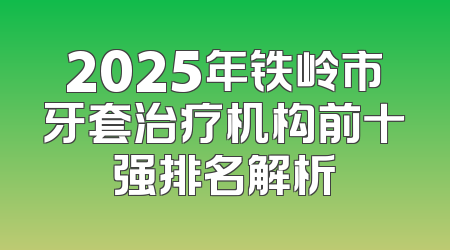 2025年铁岭市牙套治疗机构前十强排名解析