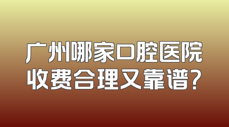 广州哪家口腔医院收费合理又靠谱？