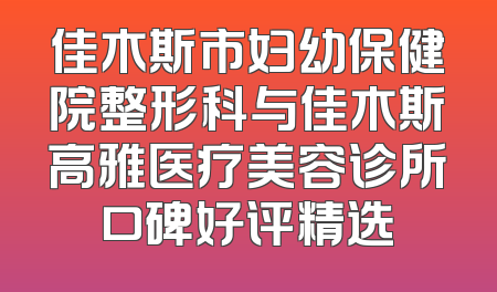 佳木斯市妇幼保健院整形科与佳木斯高雅医疗美容诊所口碑好评精选