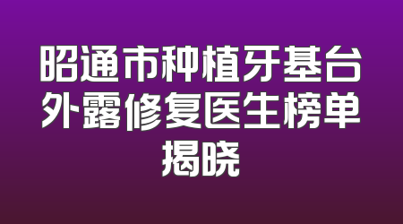 昭通市种植牙基台外露修复医生榜单揭晓