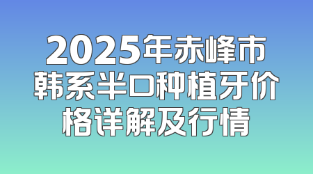 2025年赤峰市韩系半口种植牙价格详解及行情