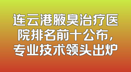 连云港腋臭治疗医院排名前十公布，专业技术领头出炉
