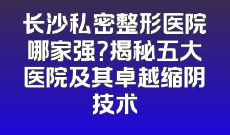长沙私密整形医院哪家强？揭秘五大医院及其卓越缩阴技术