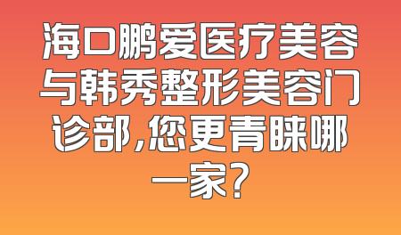 海口鹏爱医疗美容与韩秀整形美容门诊部，您更青睐哪一家？