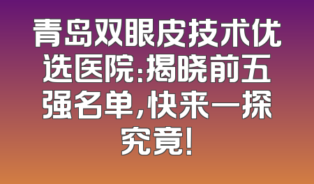 青岛双眼皮技术优选医院：揭晓前五强名单，快来一探究竟！