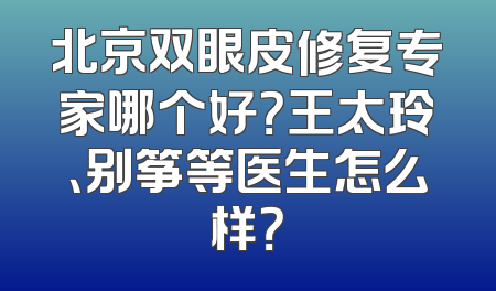 北京双眼皮修复专家哪个好？王太玲、别筝等医生怎么样？