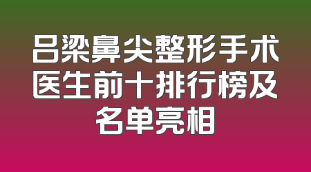吕梁鼻尖整形手术医生前十排行榜及名单亮相
