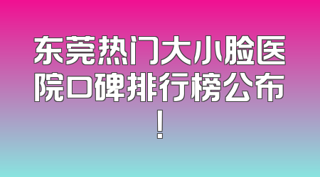 东莞热门大小脸医院口碑排行榜公布！