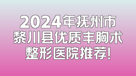 2024年抚州市黎川县优质丰胸术整形医院推荐！